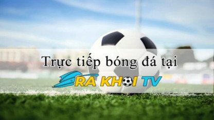 Thưởng thức bóng đá đỉnh cao không giới hạn tại trang web Ra Khơi TV